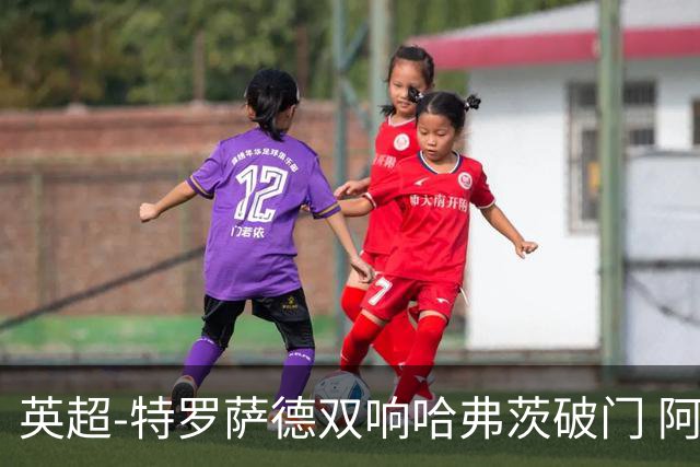 英超-特罗萨德双响哈弗茨破门 阿森纳4-2莱斯特